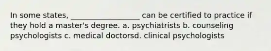 In some states, __________________ can be certified to practice if they hold a master's degree. a. psychiatrists b. counseling psychologists c. medical doctorsd. clinical psychologists