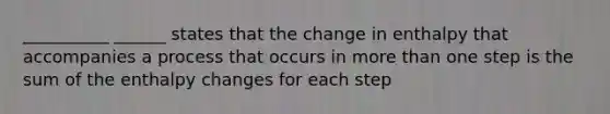 __________ ______ states that the change in enthalpy that accompanies a process that occurs in <a href='https://www.questionai.com/knowledge/keWHlEPx42-more-than' class='anchor-knowledge'>more than</a> one step is the sum of the enthalpy changes for each step