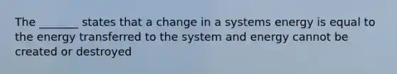 The _______ states that a change in a systems energy is equal to the energy transferred to the system and energy cannot be created or destroyed