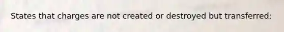 States that charges are not created or destroyed but transferred: