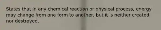 States that in any chemical reaction or physical process, energy may change from one form to another, but it is neither created nor destroyed.