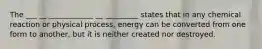 The ___ __ ____________ __ _________ states that in any chemical reaction or physical process, energy can be converted from one form to another, but it is neither created nor destroyed.