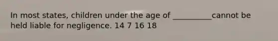 In most states, children under the age of __________cannot be held liable for negligence. 14 7 16 18