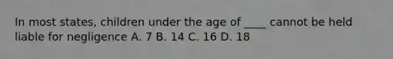 In most states, children under the age of ____ cannot be held liable for negligence A. 7 B. 14 C. 16 D. 18