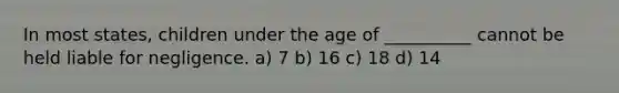 In most states, children under the age of __________ cannot be held liable for negligence. a) 7 b) 16 c) 18 d) 14