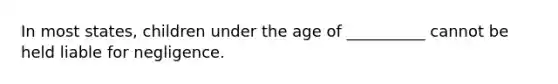 In most states, children under the age of __________ cannot be held liable for negligence.