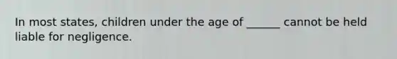 In most states, children under the age of ______ cannot be held liable for negligence.