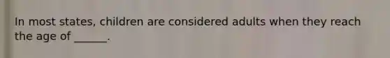 In most states, children are considered adults when they reach the age of ______.