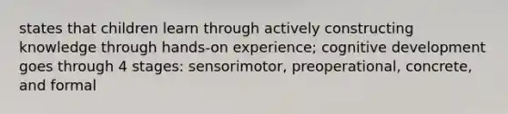 states that children learn through actively constructing knowledge through hands-on experience; cognitive development goes through 4 stages: sensorimotor, preoperational, concrete, and formal