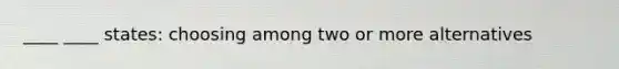 ____ ____ states: choosing among two or more alternatives