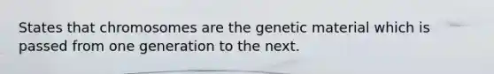 States that chromosomes are the genetic material which is passed from one generation to the next.