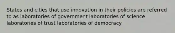 States and cities that use innovation in their policies are referred to as laboratories of government laboratories of science laboratories of trust laboratories of democracy