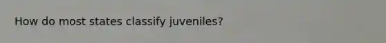 How do most states classify juveniles?