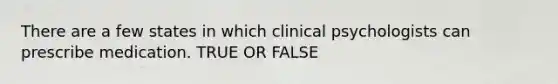 There are a few states in which clinical psychologists can prescribe medication. TRUE OR FALSE