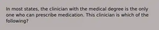 In most states, the clinician with the medical degree is the only one who can prescribe medication. This clinician is which of the following?