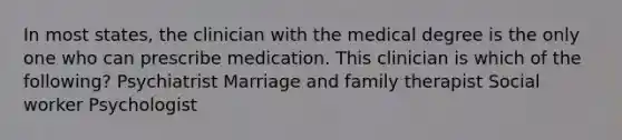 In most states, the clinician with the medical degree is the only one who can prescribe medication. This clinician is which of the following? Psychiatrist Marriage and family therapist Social worker Psychologist