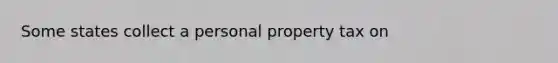 Some states collect a personal property tax on