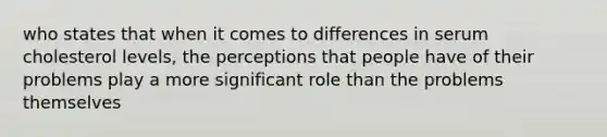 who states that when it comes to differences in serum cholesterol levels, the perceptions that people have of their problems play a more significant role than the problems themselves