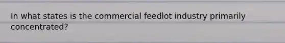 In what states is the commercial feedlot industry primarily concentrated?