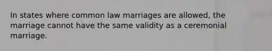 In states where common law marriages are allowed, the marriage cannot have the same validity as a ceremonial marriage.