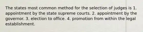 The states most common method for the selection of judges is 1. appointment by the state supreme courts. 2. appointment by the governor. 3. election to office. 4. promotion from within the legal establishment.