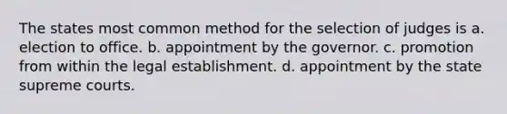 The states most common method for the selection of judges is a. election to office. b. appointment by the governor. c. promotion from within the legal establishment. d. appointment by the state supreme courts.