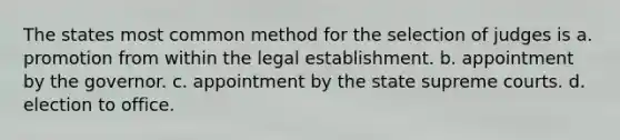 The states most common method for the selection of judges is a. promotion from within the legal establishment. b. appointment by the governor. c. appointment by the state supreme courts. d. election to office.