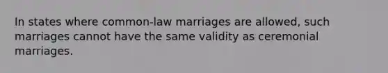 In states where common-law marriages are allowed, such marriages cannot have the same validity as ceremonial marriages.