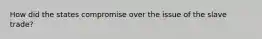 How did the states compromise over the issue of the slave trade?