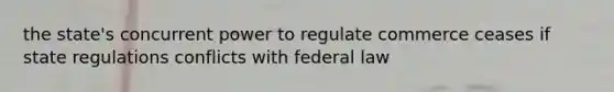 the state's concurrent power to regulate commerce ceases if state regulations conflicts with federal law