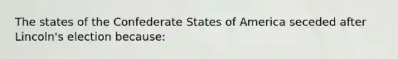 The states of the Confederate States of America seceded after Lincoln's election because: