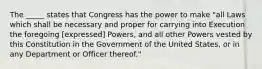 The _____ states that Congress has the power to make "all Laws which shall be necessary and proper for carrying into Execution the foregoing [expressed] Powers, and all other Powers vested by this Constitution in the Government of the United States, or in any Department or Officer thereof."