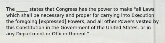 The _____ states that Congress has the power to make "all Laws which shall be necessary and proper for carrying into Execution the foregoing [expressed] Powers, and all other Powers vested by this Constitution in the Government of the United States, or in any Department or Officer thereof."