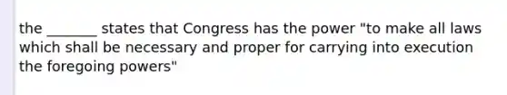 the _______ states that Congress has the power "to make all laws which shall be necessary and proper for carrying into execution the foregoing powers"