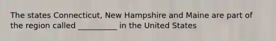 The states Connecticut, New Hampshire and Maine are part of the region called __________ in the United States