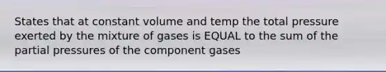 States that at constant volume and temp the total pressure exerted by the mixture of gases is EQUAL to the sum of the partial pressures of the component gases