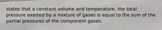 states that a constant volume and temperature, the total pressure exerted by a mixture of gases is equal to the sum of the partial pressures of the component gases.