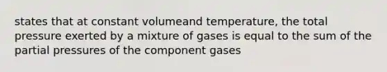 states that at constant volumeand temperature, the total pressure exerted by a mixture of gases is equal to the sum of the partial pressures of the component gases