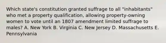 Which state's constitution granted suffrage to all "inhabitants" who met a property qualification, allowing property-owning women to vote until an 1807 amendment limited suffrage to males? A. New York B. Virginia C. New Jersey D. Massachusetts E. Pennsylvania