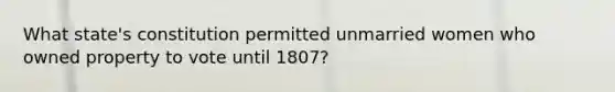 What state's constitution permitted unmarried women who owned property to vote until 1807?