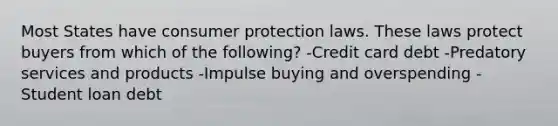 Most States have consumer protection laws. These laws protect buyers from which of the following? -Credit card debt -Predatory services and products -Impulse buying and overspending -Student loan debt