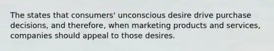 The states that consumers' unconscious desire drive purchase decisions, and therefore, when marketing products and services, companies should appeal to those desires.