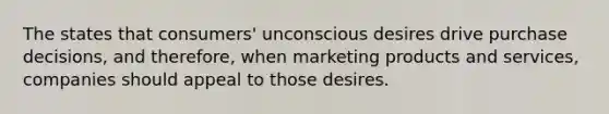 The states that consumers' unconscious desires drive purchase decisions, and therefore, when marketing products and services, companies should appeal to those desires.