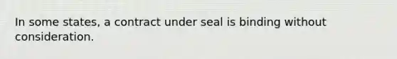 In some states, a contract under seal is binding without consideration.