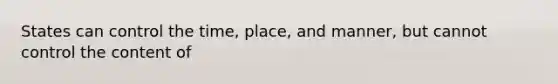 States can control the time, place, and manner, but cannot control the content of
