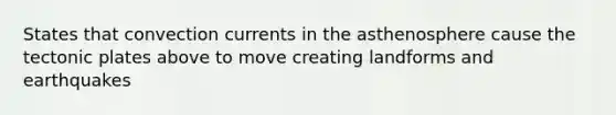 States that convection currents in the asthenosphere cause the tectonic plates above to move creating landforms and earthquakes