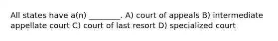 All states have a(n) ________. A) court of appeals B) intermediate appellate court C) court of last resort D) specialized court