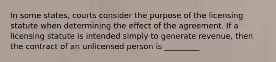 In some states, courts consider the purpose of the licensing statute when determining the effect of the agreement. If a licensing statute is intended simply to generate revenue, then the contract of an unlicensed person is _________