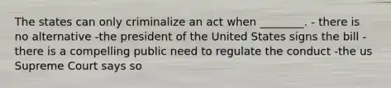 The states can only criminalize an act when ________. - there is no alternative -the president of the United States signs the bill - there is a compelling public need to regulate the conduct -the us Supreme Court says so