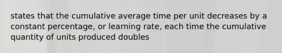 states that the cumulative average time per unit decreases by a constant percentage, or learning rate, each time the cumulative quantity of units produced doubles